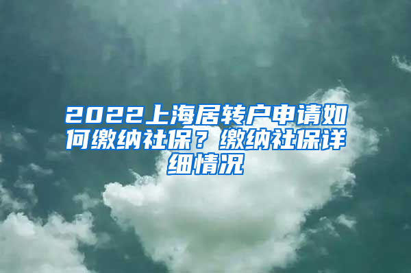 2022上海居转户申请如何缴纳社保？缴纳社保详细情况