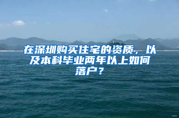 在深圳购买住宅的资质，以及本科毕业两年以上如何落户？