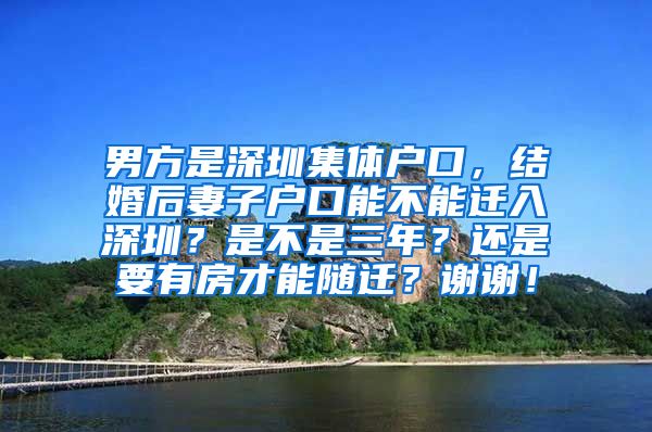 男方是深圳集体户口，结婚后妻子户口能不能迁入深圳？是不是三年？还是要有房才能随迁？谢谢！