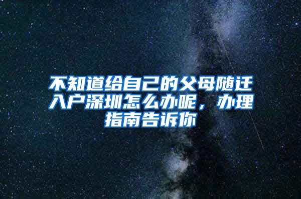 不知道给自己的父母随迁入户深圳怎么办呢，办理指南告诉你