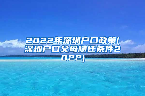 2022年深圳户口政策(深圳户口父母随迁条件2022)