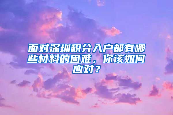 面对深圳积分入户都有哪些材料的困难，你该如何应对？