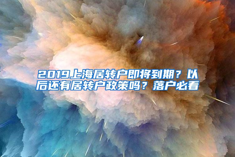 2019上海居转户即将到期？以后还有居转户政策吗？落户必看