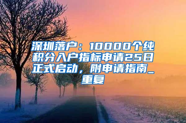 深圳落户：10000个纯积分入户指标申请25日正式启动，附申请指南_重复