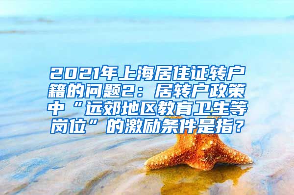 2021年上海居住证转户籍的问题2：居转户政策中“远郊地区教育卫生等岗位”的激励条件是指？