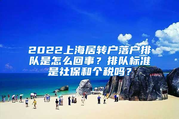 2022上海居转户落户排队是怎么回事？排队标准是社保和个税吗？