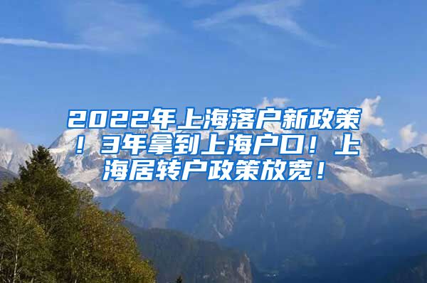 2022年上海落户新政策！3年拿到上海户口！上海居转户政策放宽！