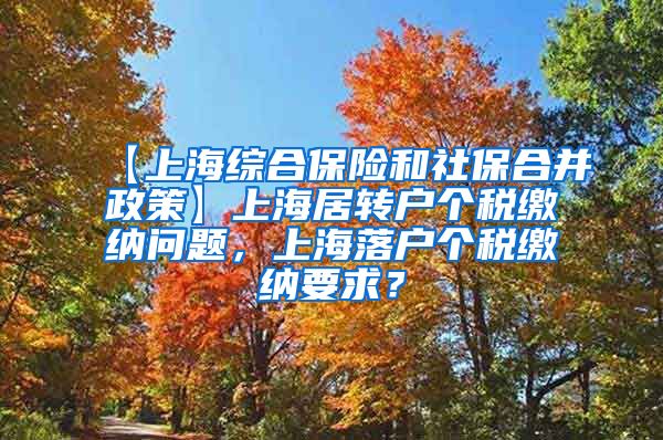 【上海综合保险和社保合并政策】上海居转户个税缴纳问题，上海落户个税缴纳要求？