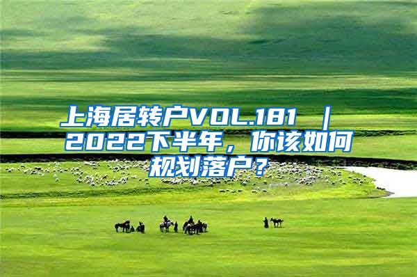 上海居转户VOL.181 ｜ 2022下半年，你该如何规划落户？