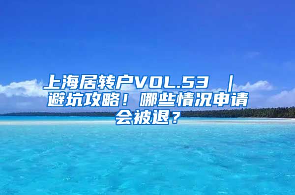 上海居转户VOL.53 ｜ 避坑攻略！哪些情况申请会被退？