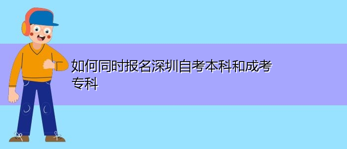 如何同时报名深圳自考本科和成考专科