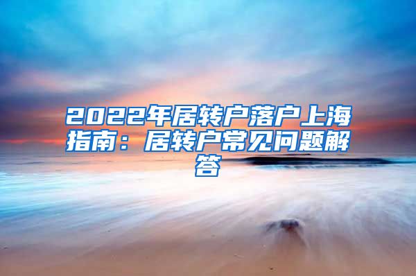 2022年居转户落户上海指南：居转户常见问题解答