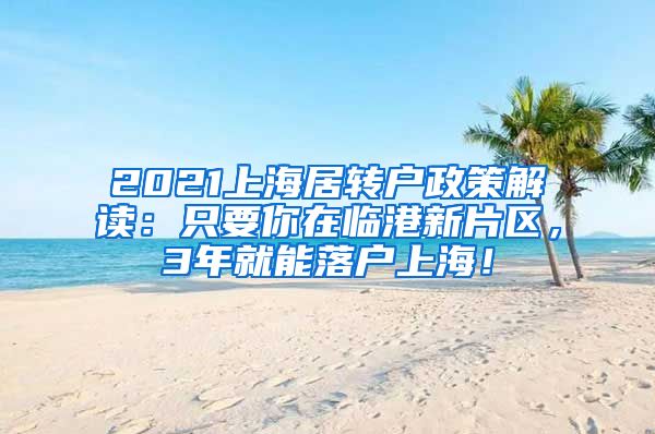 2021上海居转户政策解读：只要你在临港新片区，3年就能落户上海！
