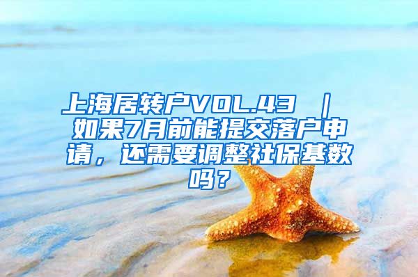 上海居转户VOL.43 ｜ 如果7月前能提交落户申请，还需要调整社保基数吗？