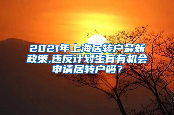 2021年上海居转户最新政策,违反计划生育有机会申请居转户吗？