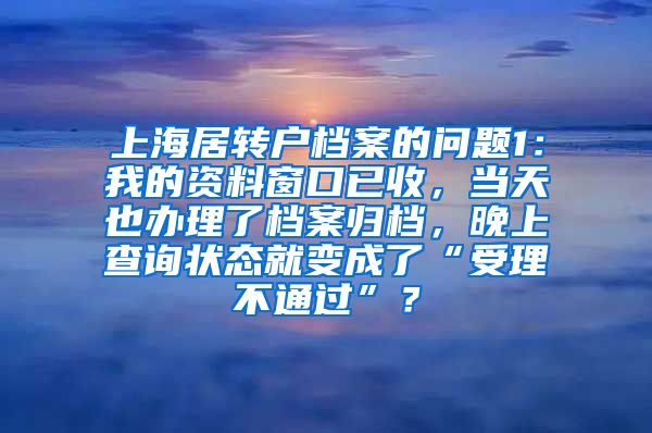 上海居转户档案的问题1：我的资料窗口已收，当天也办理了档案归档，晚上查询状态就变成了“受理不通过”？