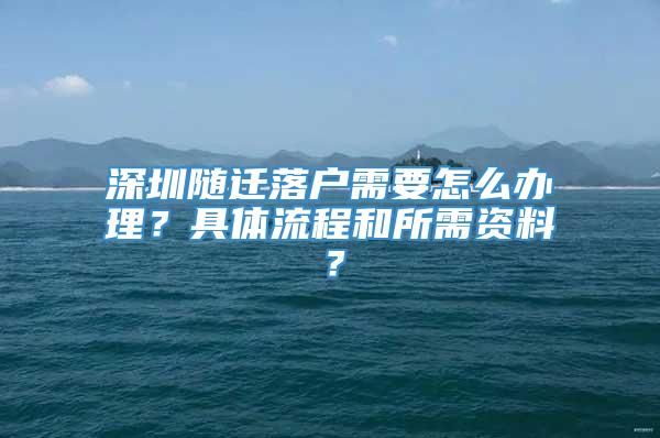 深圳随迁落户需要怎么办理？具体流程和所需资料？