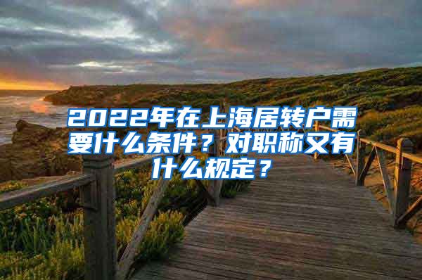 2022年在上海居转户需要什么条件？对职称又有什么规定？
