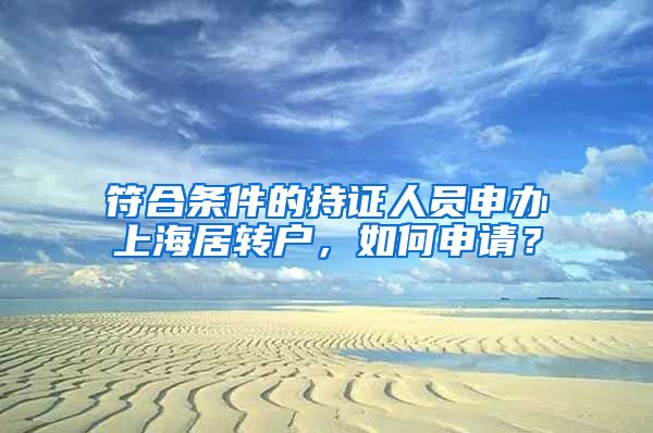 符合条件的持证人员申办上海居转户，如何申请？