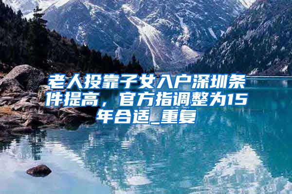 老人投靠子女入户深圳条件提高，官方指调整为15年合适_重复