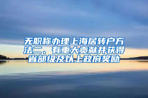 无职称办理上海居转户方法二、有重大贡献并获得省部级及以上政府奖励