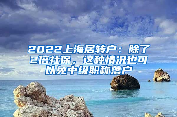2022上海居转户：除了2倍社保，这种情况也可以免中级职称落户