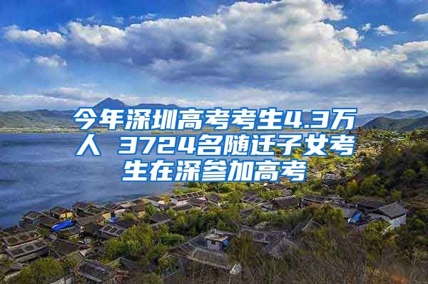 今年深圳高考考生4.3万人 3724名随迁子女考生在深参加高考