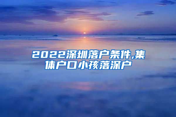 2022深圳落户条件,集体户口小孩落深户