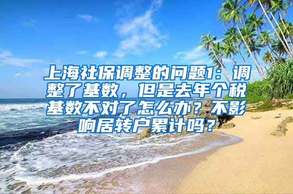 上海社保调整的问题1：调整了基数，但是去年个税基数不对了怎么办？不影响居转户累计吗？