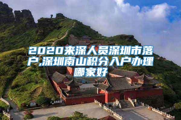 2020来深人员深圳市落户,深圳南山积分入户办理哪家好