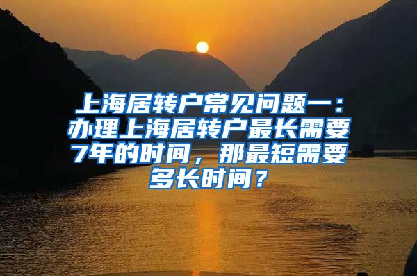 上海居转户常见问题一：办理上海居转户最长需要7年的时间，那最短需要多长时间？