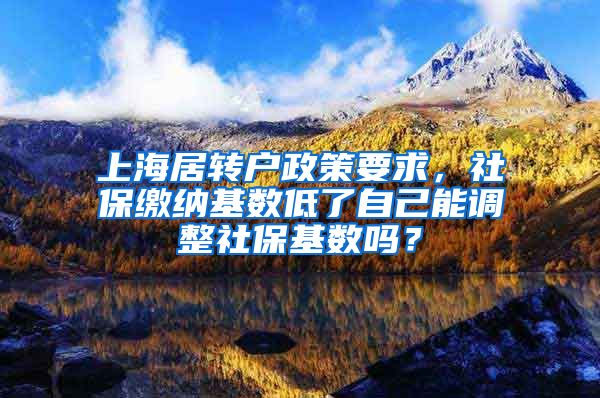 上海居转户政策要求，社保缴纳基数低了自己能调整社保基数吗？