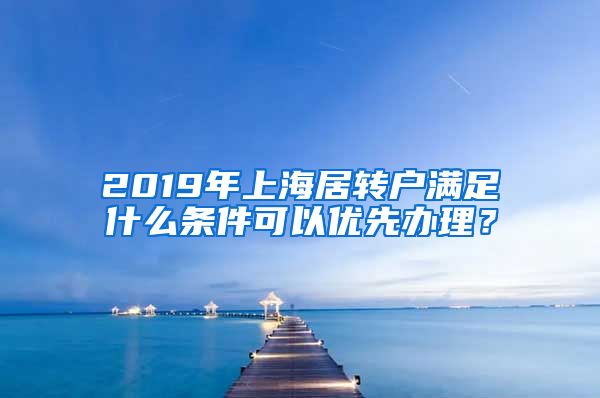 2019年上海居转户满足什么条件可以优先办理？