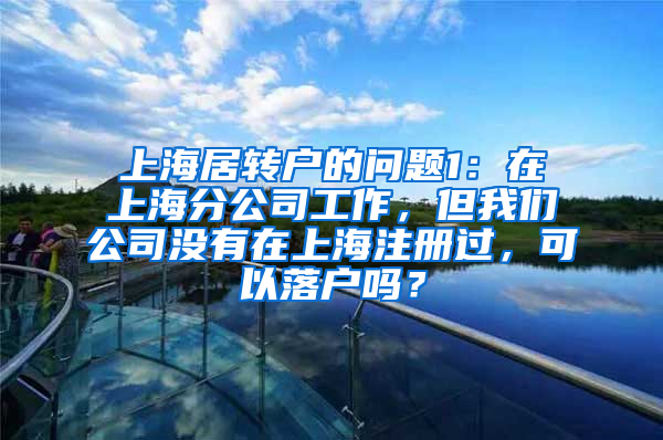 上海居转户的问题1：在上海分公司工作，但我们公司没有在上海注册过，可以落户吗？