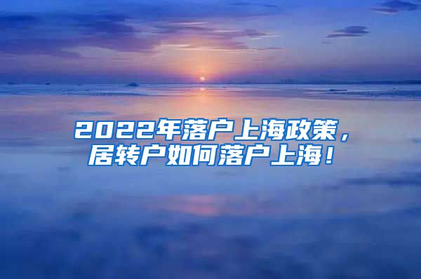 2022年落户上海政策，居转户如何落户上海！