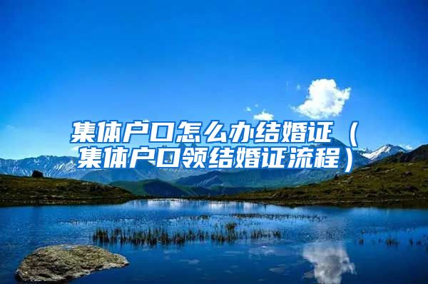 集体户口怎么办结婚证（集体户口领结婚证流程）