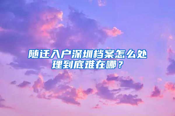 随迁入户深圳档案怎么处理到底难在哪？