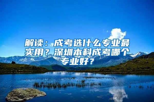 解读：成考选什么专业最实用？深圳本科成考哪个专业好？