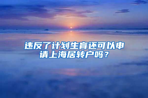 违反了计划生育还可以申请上海居转户吗？