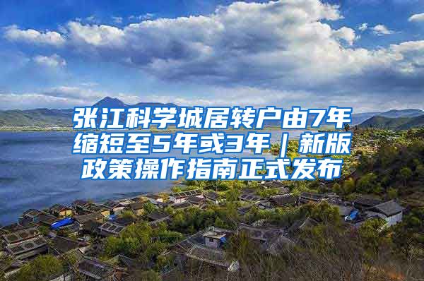 张江科学城居转户由7年缩短至5年或3年｜新版政策操作指南正式发布
