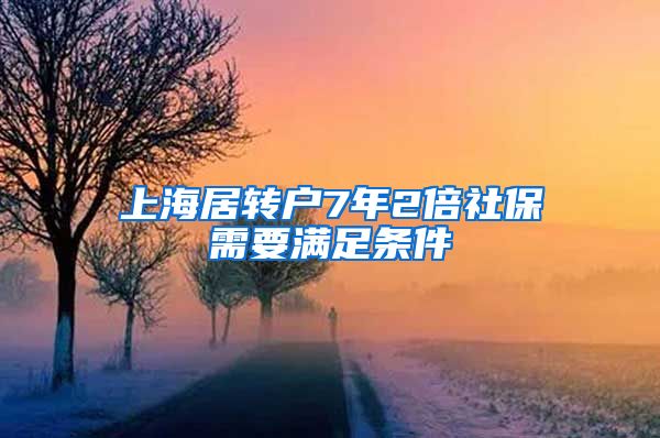 上海居转户7年2倍社保需要满足条件