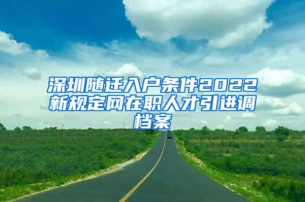 深圳随迁入户条件2022新规定网在职人才引进调档案