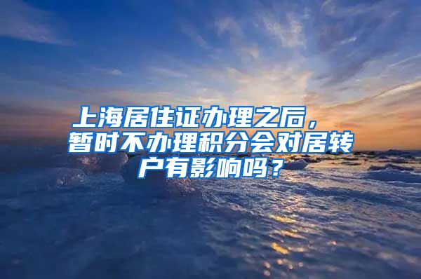 上海居住证办理之后， 暂时不办理积分会对居转户有影响吗？