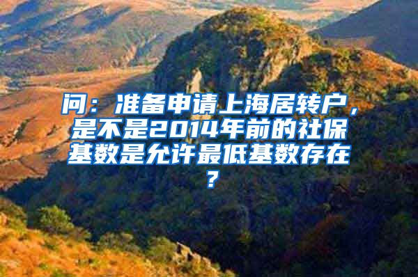 问：准备申请上海居转户，是不是2014年前的社保基数是允许最低基数存在？