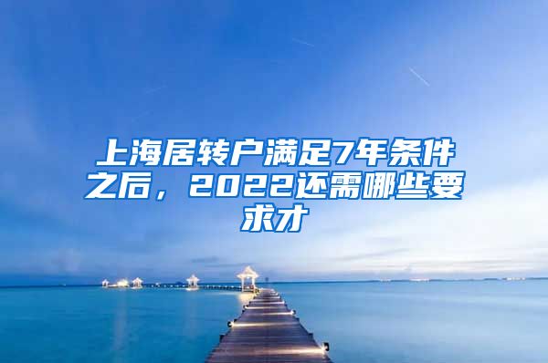 上海居转户满足7年条件之后，2022还需哪些要求才