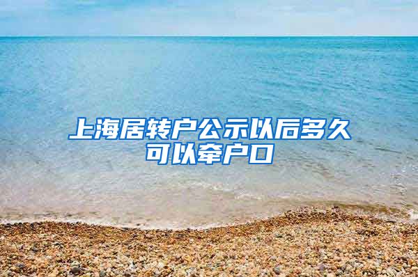 上海居转户公示以后多久可以牵户口