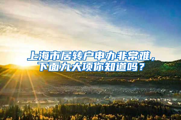 上海市居转户申办非常难，下面九大项你知道吗？