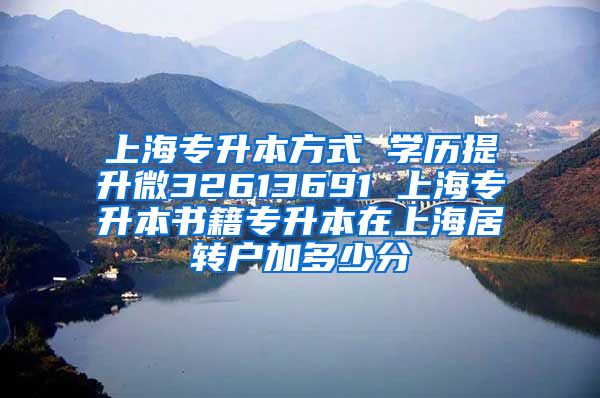上海专升本方式 学历提升微32613691 上海专升本书籍专升本在上海居转户加多少分