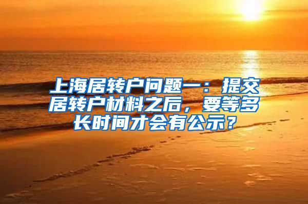上海居转户问题一：提交居转户材料之后，要等多长时间才会有公示？