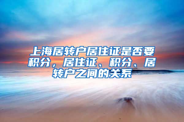 上海居转户居住证是否要积分，居住证、积分、居转户之间的关系